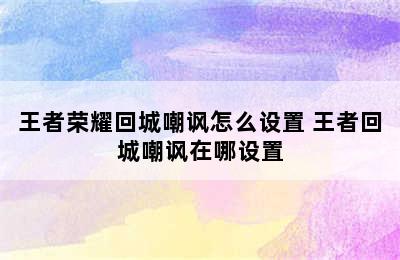 王者荣耀回城嘲讽怎么设置 王者回城嘲讽在哪设置